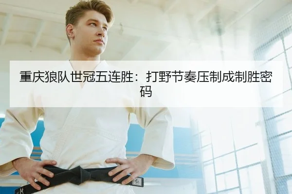重庆狼队世冠五连胜：打野节奏压制成制胜密码