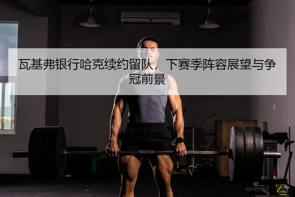 瓦基弗银行哈克续约留队，下赛季阵容展望与争冠前景